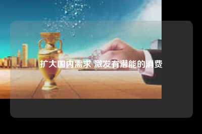 扩大国内需求 激发有潜能的消费