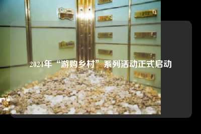 2024年“游购乡村”系列活动正式启动